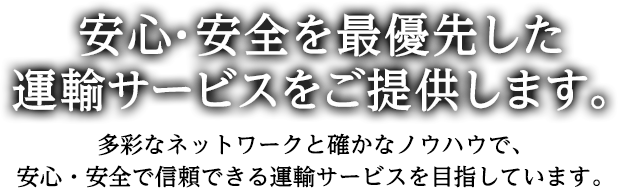 安心・安全を最優先した運輸サービスをご提供します。多彩なネットワークと確かなノウハウで、安心・安全で信頼できる運輸サービスを目指しています。